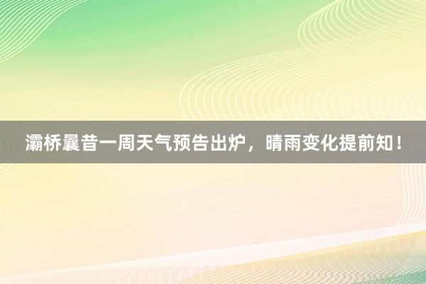 灞桥曩昔一周天气预告出炉，晴雨变化提前知！