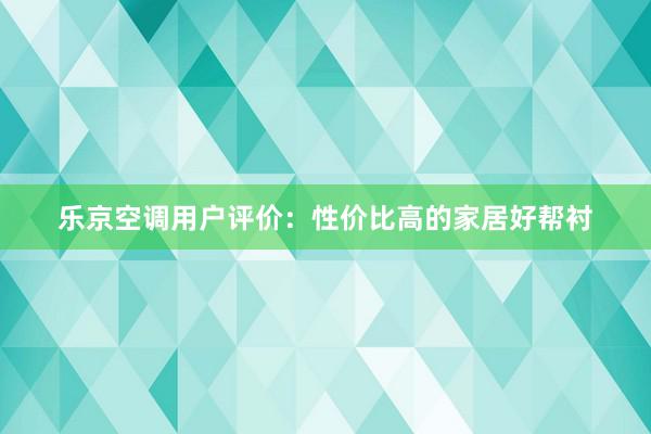 乐京空调用户评价：性价比高的家居好帮衬