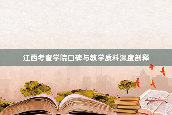 江西考查学院口碑与教学质料深度剖释